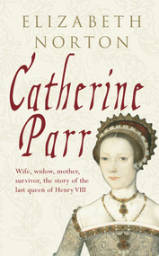 Catherine Parr (Wife, widow, mother, survivor, the story of the last queen of Henry VIII) - 9781848685826 by Elizabeth Norton, 9781848685826
