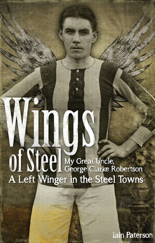 Wings of Steel (My Great Uncle, George Clarke Robertson - A Left Winger in the Steel Towns) by Iain Paterson, 9781909626348