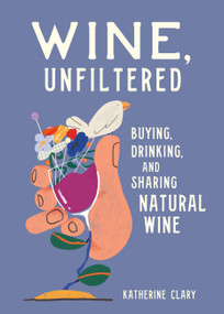 Wine, Unfiltered (Buying, Drinking, and Sharing Natural Wine) by Katherine Clary, Sebastian Curi, 9780762469963