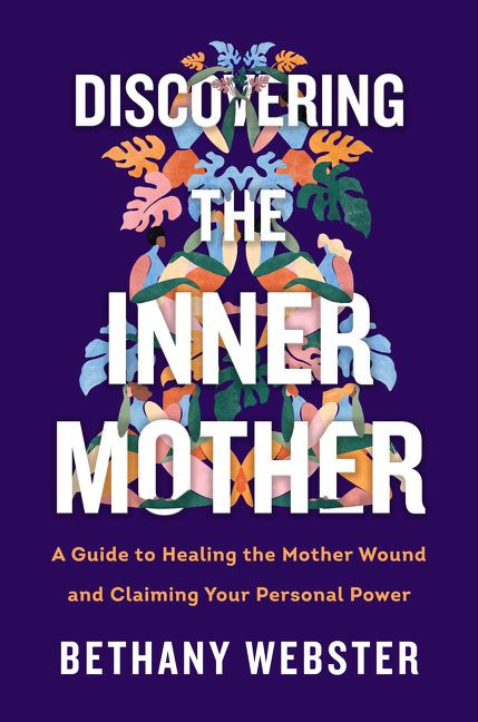 Discovering the Inner Mother (A Guide to Healing the Mother Wound and Claiming Your Personal Power) by Bethany Webster, 9780062884442