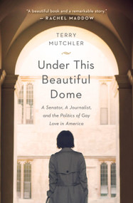 Under This Beautiful Dome (A Senator, A Journalist, and the Politics of Gay Love in America) by Terry Mutchler, 9781580056090