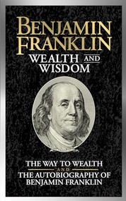 Benjamin Franklin Wealth and Wisdom (The Way to Wealth and The Autobiography of Benjamin Franklin) by Benjamin Franklin, 9781722502744