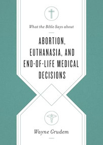 What the Bible Says about Abortion, Euthanasia, and End-of-Life Medical Decisions by Wayne Grudem, 9781433568305