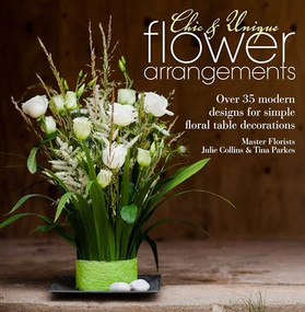 Chic & Unique Flower Arrangements (Over 35 modern designs for simple floral table decorations) by Julie Collins, Tina Parkes, 9781446303290