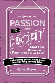 From Passion to Profit - Start Your Business in 6 Weeks or Less! (A step-by-step guide to making money from your hobby by selling online) by Clare Hughes, 9781446305010