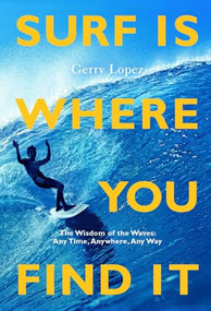 Surf Is Where You Find It (The Wisdom of Waves, Any Time, Anywhere, Any Way) by Gerry Lopez, Rob Machado, Steve Pezman, 9781938340949