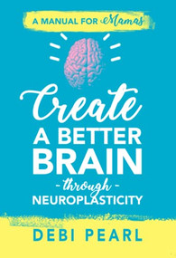 Create a Better Brain through Neuroplasticity (A Manual for Mamas) by Debi Pearl, 9781616441135