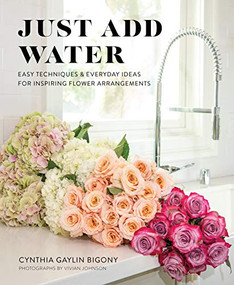 Just Add Water (Easy Techniques and Everyday Ideas for Inspiring Flower Arrangements) by Cynthia Gaylin Bigony, Vivian Johnson, 9781513262888