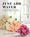 Just Add Water (Easy Techniques and Everyday Ideas for Inspiring Flower Arrangements) by Cynthia Gaylin Bigony, Vivian Johnson, 9781513262888