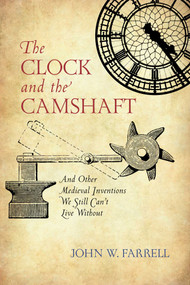 Clock and the Camshaft (And Other Medieval Inventions We Still Can't Live Without) by John W. Farrell, 9781633885721