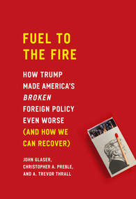 Fuel to the Fire (How Trump Made America's Broken Foreign Policy Even Worse (and How We Can Recover)) by John Glaser, Christopher A. Preble, A. Trevor Thrall, 9781948647465