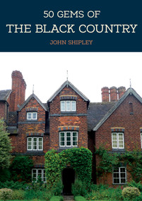50 Gems of the Black Country (The History & Heritage of the Most Iconic Places) by John Shipley, 9781445694160