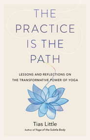 The Practice Is the Path (Lessons and Reflections on the Transformative Power of Yoga) by Tias Little, 9781611807370