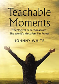 Teachable Moments (Theological Reflections from The World's Most Familiar Prayer) by Johnny White, 9781400327294
