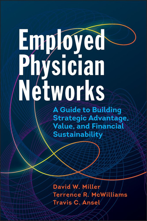 Employed Physician Networks: A Guide to Building Strategic Advantage, Value, and Financial Sustainability by David Miller, 9781640550360
