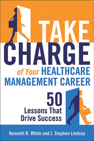 Take Charge of Your Healthcare Management Career: 50 Lessons That Drive Success by Kenneth R. White, 9781567936926