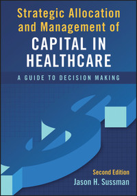 Strategic Allocation and Management of Capital in Healthcare: A Guide to Decision Making, Second Edition by Jason Sussman, Jason Sussman, 9781567939149
