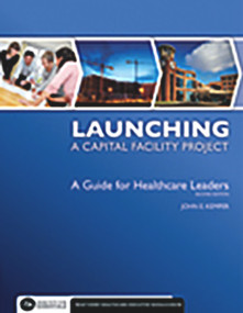 Launching a Capital Facility Project: A Guide for Healthcare Leaders, Second Edition by John Kemper, 9781567933598