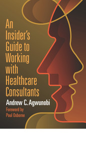 An Insider's Guide to Working with Healthcare Consultants by Andrew Agwunobi, 9781640550995