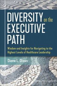 Diversity on the Executive Path: Wisdom and Insights for Navigating to the Highest Levels of Healthcare Leadership by Diane Dixon, 9781640551206