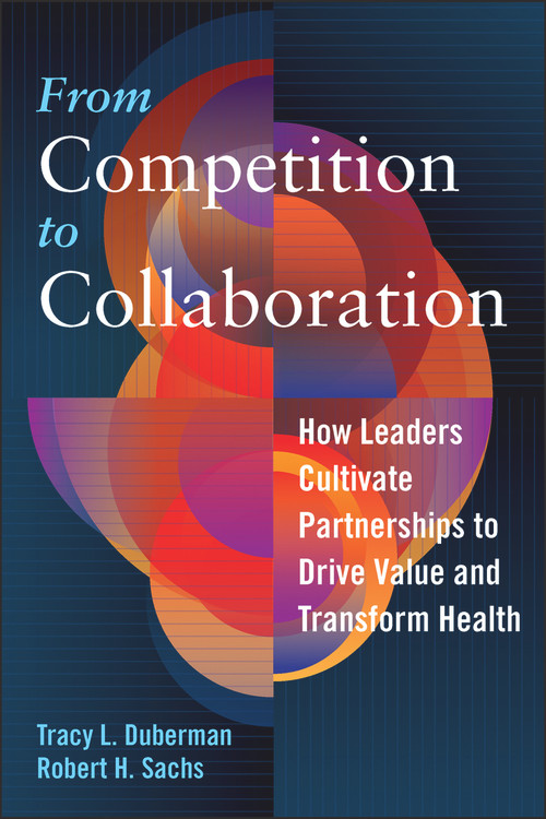 From Competition to Collaboration: How Leaders Cultivate Partnerships to Drive Value and Transform Health by Tracy Duberman, 9781640550209