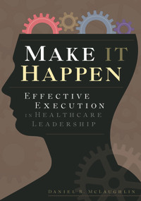 Make It Happen: Effective Execution in Healthcare Leadership by Daniel McLaughlin, 9781567933659