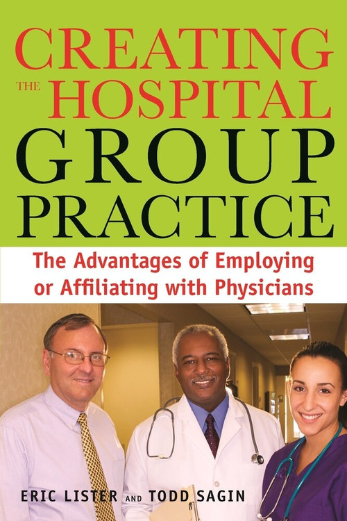 Creating the Hospital Group Practice (The Advantages of Employing or Affiliating with Physicians) by Eric Lister, 9781567933307