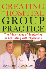 Creating the Hospital Group Practice (The Advantages of Employing or Affiliating with Physicians) by Eric Lister, 9781567933307