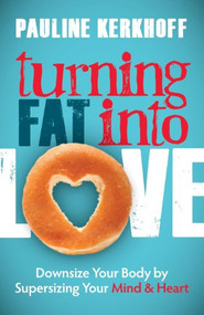 Turning Fat Into Love (Downsize Your Body by Supersizing Your Mind & Heart) by Pauline Kerkhoff, 9781614488743
