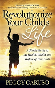 Revolutionize Your Child's Life (A Simple Guide to the Health, Wealth and Welfare of Your Child) by Peggy Caruso, Bob Proctor, 9781630472528