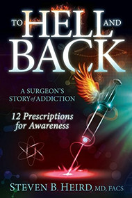 To Hell and Back (A Surgeon's Story of Addiction: 12 Prescriptions for Awareness) by Steven B. Heird, MD, FACS, 9781630472344
