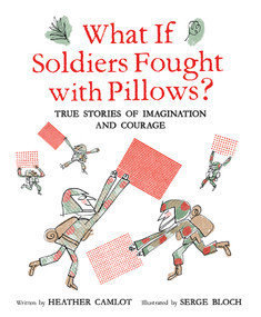 What If Soldiers Fought with Pillows? (True Stories of Imagination and Courage) by Heather Camlot, Serge Bloch, 9781771473620