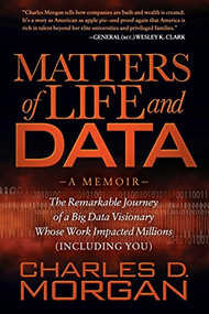 Matters of Life and Data (The Remarkable Journey of a Big Data Visionary Whose Work Impacted Millions (Including You)) by Charles D. Morgan, 9781630474676