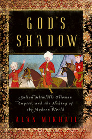 God's Shadow (Sultan Selim, His Ottoman Empire, and the Making of the Modern World) by Alan Mikhail, 9781631492396