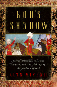 God's Shadow (Sultan Selim, His Ottoman Empire, and the Making of the Modern World) by Alan Mikhail, 9781631492396