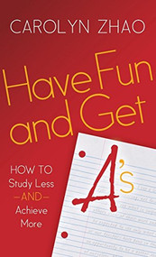 Have Fun & Get A's (How to Study Less and Achieve More) by Carolyn Zhao, 9781630474768