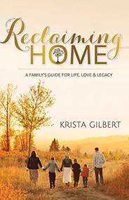 Reclaiming Home (The Family's Guide for Life, Love and Legacy) by Krista Gilbert, 9781630475307