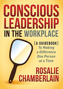 Conscious Leadership in the Workplace (A Guidebook to Making a Difference One Person at a Time) by Rosalie Chamberlain, 9781630476724