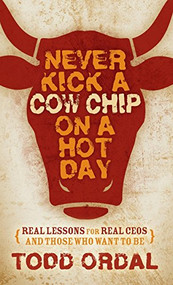Never Kick a Cow Chip on a Hot Day (Real Lessons for Real CEOs and Those Who Want to Be) by Todd Ordal, 9781630477226