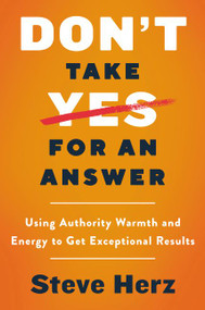 Don't Take Yes for an Answer (Using Authority, Warmth, and Energy to Get Exceptional Results) by Steve Herz, 9780062869715
