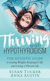 Thriving with Hypothyroidism (The Holistic Guide to Losing Weight, Keeping It Off, and Living a Vibrant Life) by Susan Tucker, Anna Austin, 9781642791495