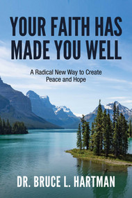 Your Faith Has Made You Well (A Radical New Way to Create Peace and Hope) by Dr. Bruce   L. Hartman, 9781642932133