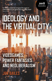 Ideology and the Virtual City (Videogames, Power Fantasies And Neoliberalism) by Jon Bailes, 9781789041644