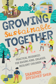 Growing Sustainable Together (Practical Resources for Raising Kind, Engaged, Resilient Children) by Shannon Brescher Shea, 9781623174712