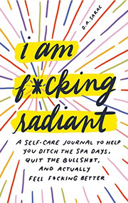 I Am F*cking Radiant (A Self-Care Journal to Help You Ditch the Spa Days, Quit the Bullsh*t, and Actually Feel F*cking Better) by Annie Sarac, 9781728221076