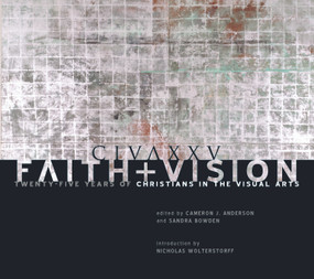 Faith and Vision (Twenty-Five Years of Christians in the Visual Arts) by Cameron J. Anderson, Sandra Bowden, Nicholas Wolterstoff, 9780965879880