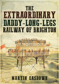 The Extraordinary Daddy-Long-Legs Railway of Brighton by Martin Easdown, 9781445689357