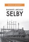 Railways Around Selby by Patrick Bennett, 9781445689685
