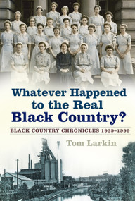 Whatever Happened to the Real Black Country? (Black Country Chronicles 1939-1999) by Tom Larkin, 9780750992602