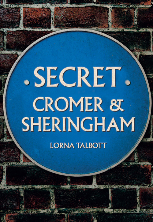 Secret Cromer and Sheringham by Lorna Talbott, 9781445690049